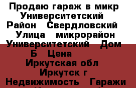 Продаю гараж в микр. Университетский › Район ­ Свердловский › Улица ­ микрорайон Университетский › Дом ­ 32 Б › Цена ­ 650 000 - Иркутская обл., Иркутск г. Недвижимость » Гаражи   . Иркутская обл.